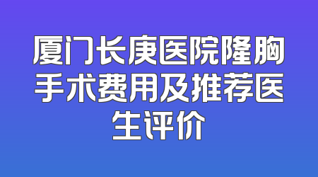 厦门长庚医院隆胸手术费用及推荐医生评价