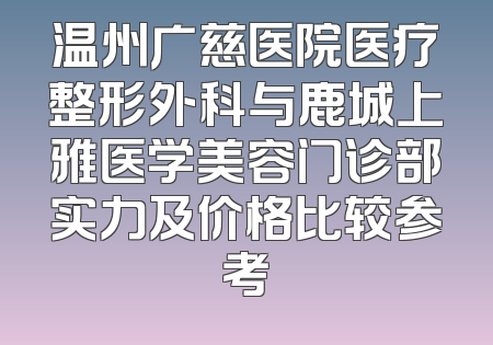 温州广慈医院医疗整形外科与鹿城上雅医学美容门诊部实力及价格比较参考