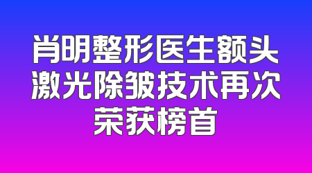 肖明整形医生额头激光除皱技术再次荣获榜首
