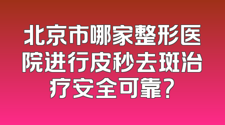 北京市哪家整形医院进行皮秒去斑治疗安全可靠？