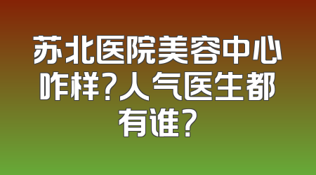 苏北医院美容中心咋样？人气医生都有谁？