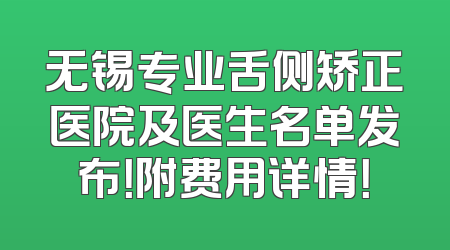 无锡专业舌侧矫正医院及医生名单发布！附费用详情！
