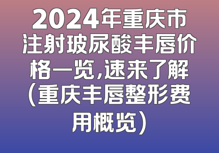 2024年重庆市注射玻尿酸丰唇价格一览，速来了解（重庆丰唇整形费用概览）