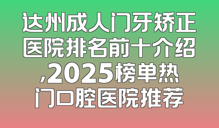 达州成人门牙矫正医院排名前十介绍，2025榜单热门口腔医院推荐
