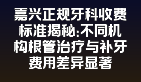 嘉兴正规牙科收费标准揭秘：不同机构根管治疗与补牙费用差异显著