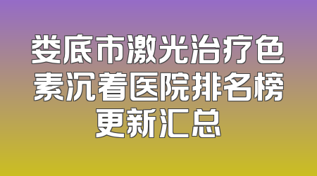 娄底市激光治疗色素沉着医院排名榜更新汇总