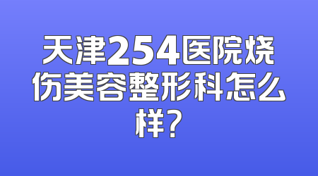 天津254医院烧伤美容整形科怎么样？