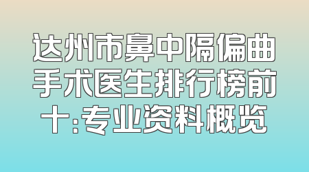 达州市鼻中隔偏曲手术医生排行榜前十：专业资料概览