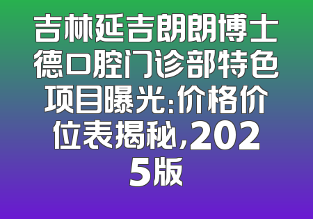 吉林延吉朗朗博士德口腔门诊部特色项目曝光：价格价位表揭秘，2025版