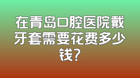 在青岛口腔医院戴牙套需要花费多少钱？
