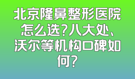 北京隆鼻整形医院怎么选？八大处、沃尔等机构口碑如何？