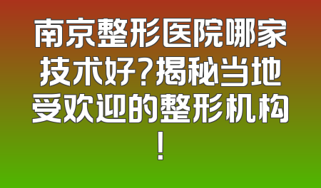 南京整形医院哪家技术好？揭秘当地受欢迎的整形机构！