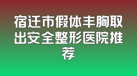 宿迁市假体丰胸取出安全整形医院推荐