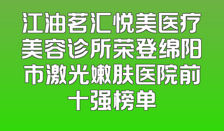 江油茗汇悦美医疗美容诊所荣登绵阳市激光嫩肤医院前十强榜单