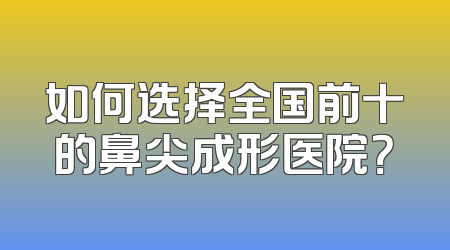 如何选择全国前十的鼻尖成形医院？