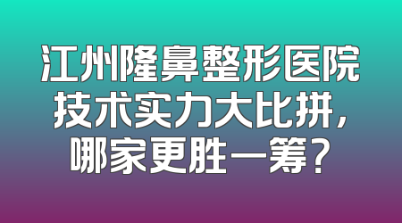 江州隆鼻整形医院技术实力大比拼，哪家更胜一筹？