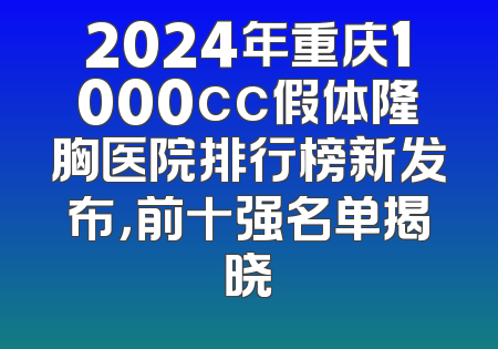 2024年重庆1000cc假体隆胸医院排行榜新发布，前十强名单揭晓