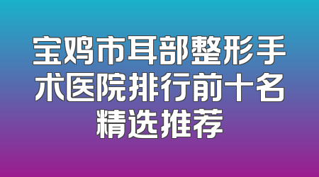 宝鸡市耳部整形手术医院排行前十名精选推荐