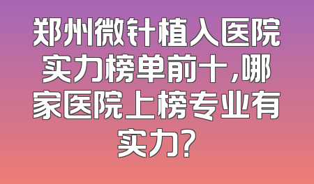 郑州微针植入医院实力榜单前十，哪家医院上榜专业有实力？