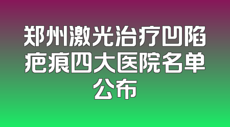 郑州激光治疗凹陷疤痕四大医院名单公布