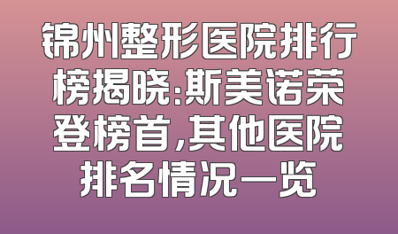 锦州整形医院排行榜揭晓：斯美诺荣登榜首，其他医院排名情况一览