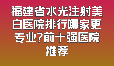 福建省水光注射美白医院排行哪家更专业？前十强医院推荐