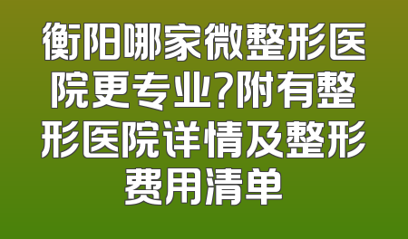 衡阳哪家微整形医院更专业？附有整形医院详情及整形费用清单
