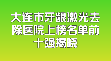 大连市牙龈激光去除医院上榜名单前十强揭晓