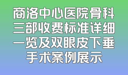 商洛中心医院骨科三部收费标准详细一览及双眼皮下垂手术案例展示