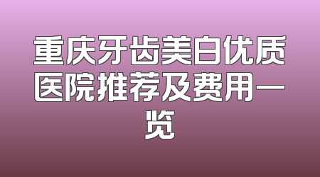 重庆牙齿美白优质医院推荐及费用一览