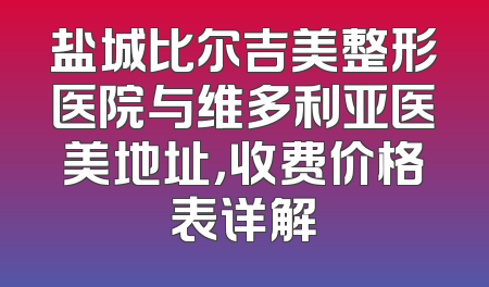盐城比尔吉美整形医院与维多利亚医美地址，收费价格表详解