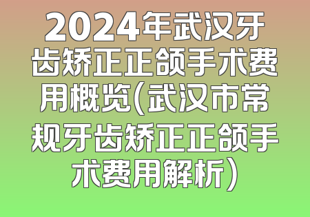 2024年武汉牙齿矫正正颌手术费用概览（武汉市常规牙齿矫正正颌手术费用解析）