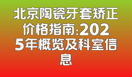 北京陶瓷牙套矫正价格指南：2025年概览及科室信息