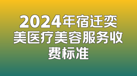 2024年宿迁奕美医疗美容服务收费标准