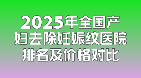 2025年全国产妇去除妊娠纹医院排名及价格对比