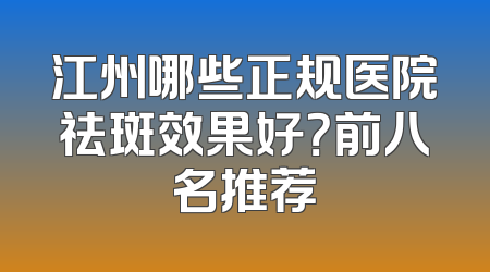 江州哪些正规医院祛斑效果好？前八名推荐
