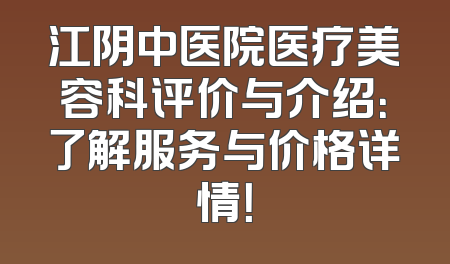 江阴中医院医疗美容科评价与介绍：了解服务与价格详情！