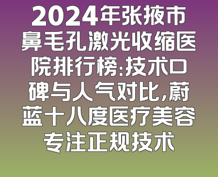 2024年张掖市鼻毛孔激光收缩医院排行榜：技术口碑与人气对比，蔚蓝十八度医疗美容专注正规技术
