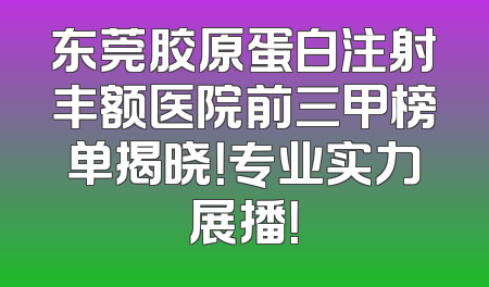 东莞胶原蛋白注射丰额医院前三甲榜单揭晓！专业实力展播！