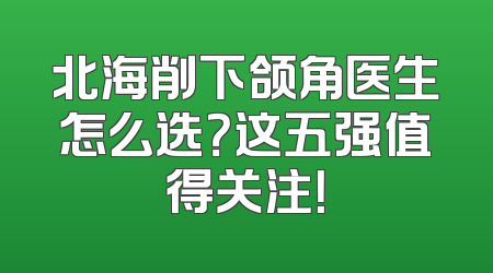 北海削下颌角医生怎么选？这五强值得关注！