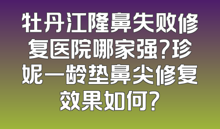 牡丹江隆鼻失败修复医院哪家强？珍妮一龄垫鼻尖修复效果如何？