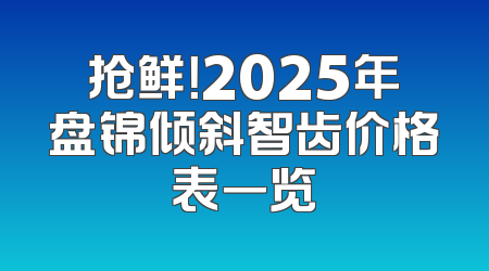 抢鲜！2025年盘锦倾斜智齿价格表一览