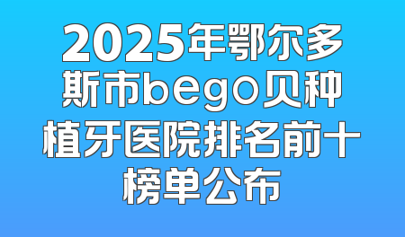 2025年鄂尔多斯市bego贝种植牙医院排名前十榜单公布