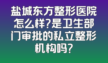 盐城东方整形医院怎么样？是卫生部门审批的私立整形机构吗？