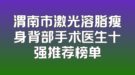 渭南市激光溶脂瘦身背部手术医生十强推荐榜单