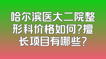 哈尔滨医大二院整形科价格如何？擅长项目有哪些？