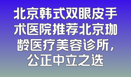 北京韩式双眼皮手术医院推荐北京珈龄医疗美容诊所，公正中立之选