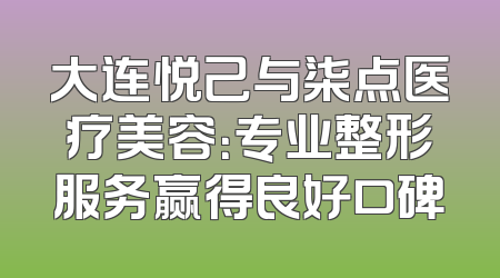大连悦己与柒点医疗美容：专业整形服务赢得良好口碑