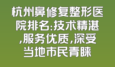 杭州鼻修复整形医院排名：技术精湛，服务优质，深受当地市民青睐