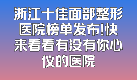 浙江十佳面部整形医院榜单发布！快来看看有没有你心仪的医院